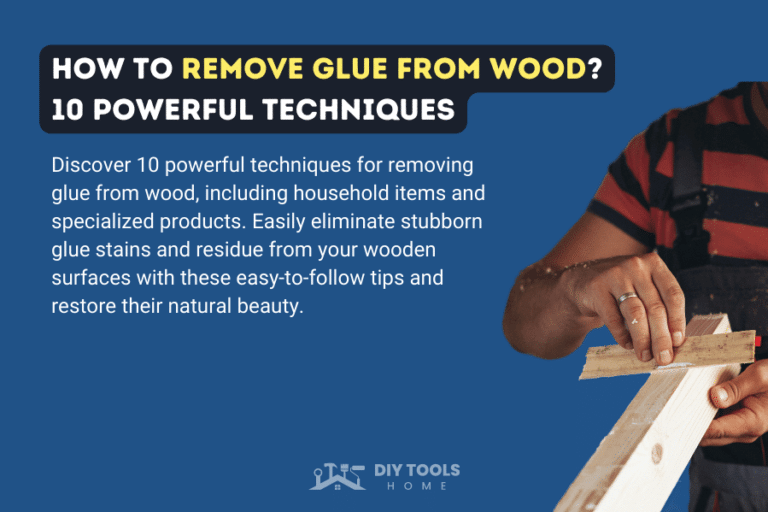 How To Remove Glue From Wood? 10 Proven Methods